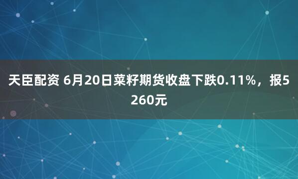 天臣配资 6月20日菜籽期货收盘下跌0.11%，报5260元