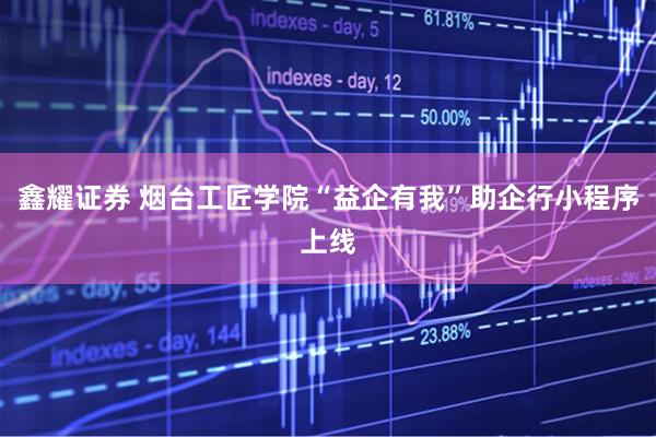 鑫耀证券 烟台工匠学院“益企有我”助企行小程序上线