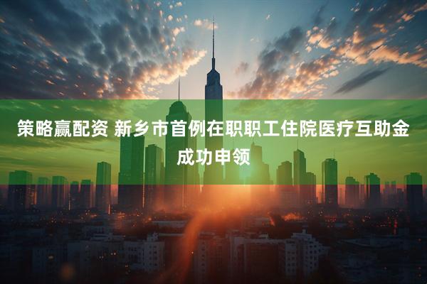 策略赢配资 新乡市首例在职职工住院医疗互助金成功申领
