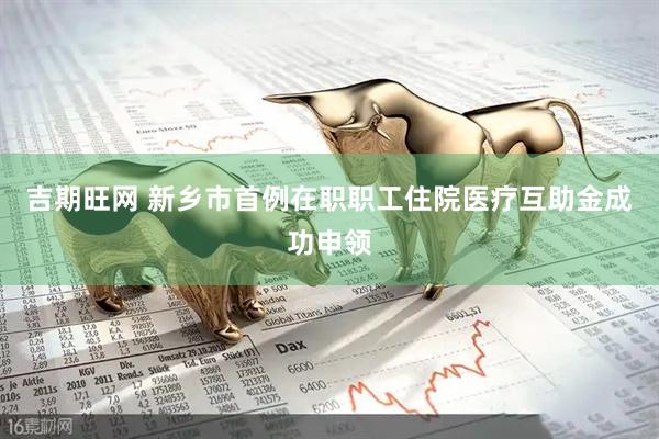 吉期旺网 新乡市首例在职职工住院医疗互助金成功申领