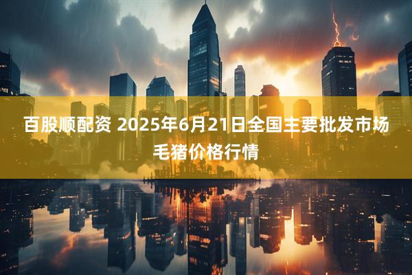百股顺配资 2025年6月21日全国主要批发市场毛猪价格行情