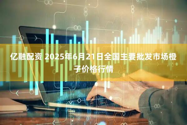 亿融配资 2025年6月21日全国主要批发市场橙子价格行情