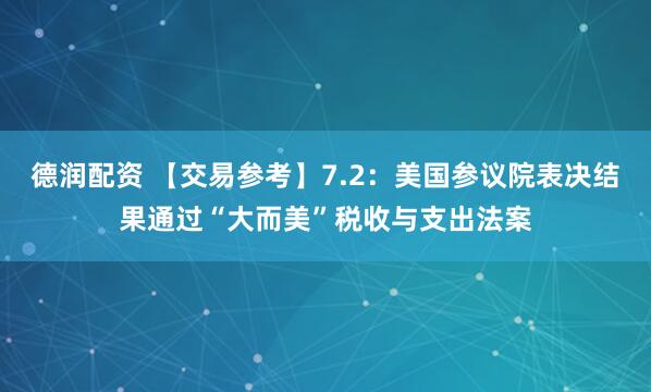 德润配资 【交易参考】7.2：美国参议院表决结果通过“大而美”税收与支出法案