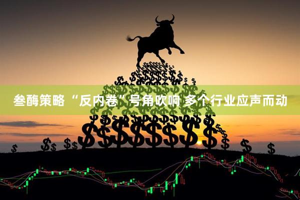 叁酶策略 “反内卷”号角吹响 多个行业应声而动