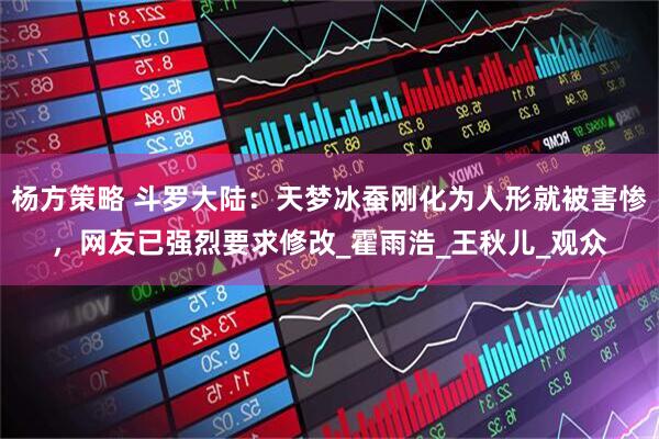 杨方策略 斗罗大陆：天梦冰蚕刚化为人形就被害惨，网友已强烈要求修改_霍雨浩_王秋儿_观众
