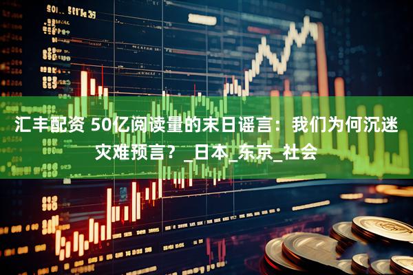 汇丰配资 50亿阅读量的末日谣言：我们为何沉迷灾难预言？_日本_东京_社会