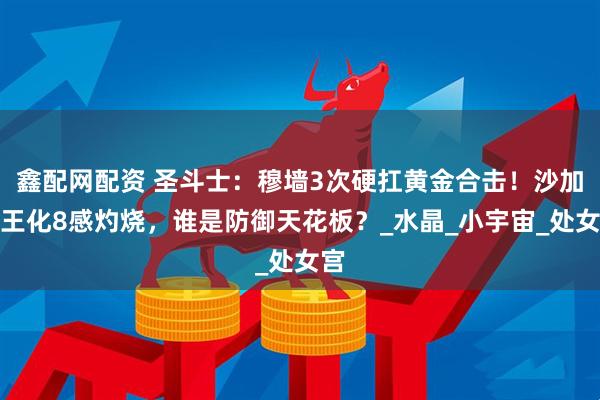 鑫配网配资 圣斗士：穆墙3次硬扛黄金合击！沙加明王化8感灼烧，谁是防御天花板？_水晶_小宇宙_处女宫