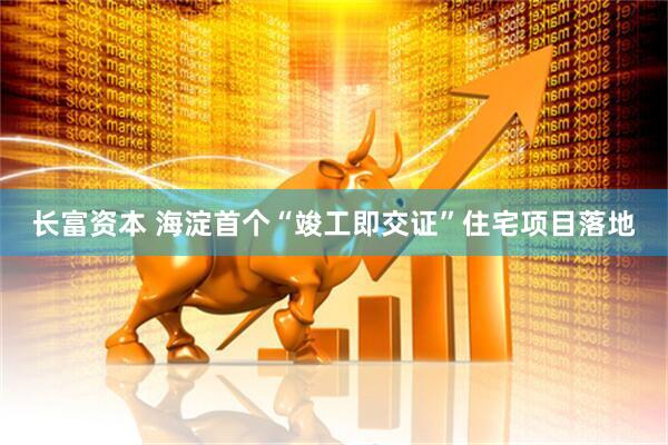 长富资本 海淀首个“竣工即交证”住宅项目落地