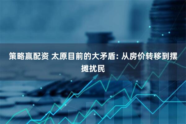 策略赢配资 太原目前的大矛盾: 从房价转移到摆摊扰民