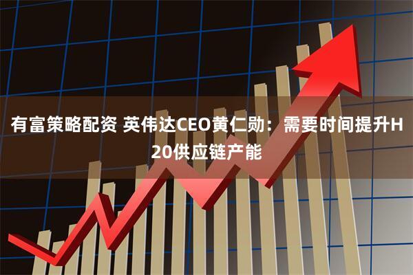有富策略配资 英伟达CEO黄仁勋：需要时间提升H20供应链产能