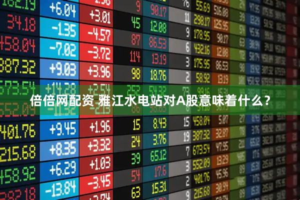 倍倍网配资 雅江水电站对A股意味着什么？