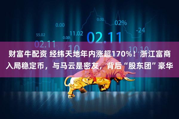 财富牛配资 经纬天地年内涨超170%！浙江富商入局稳定币，与马云是密友，背后“股东团”豪华