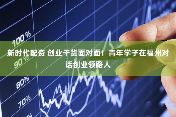 新时代配资 创业干货面对面！青年学子在福州对话创业领路人