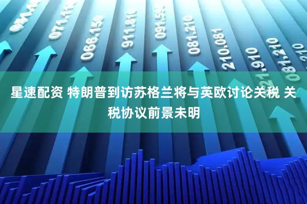 星速配资 特朗普到访苏格兰将与英欧讨论关税 关税协议前景未明