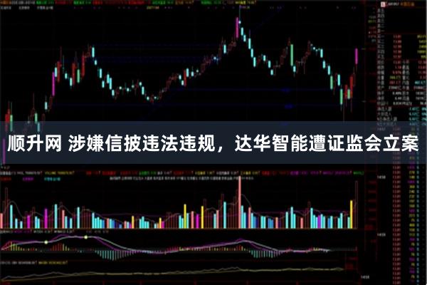 顺升网 涉嫌信披违法违规，达华智能遭证监会立案