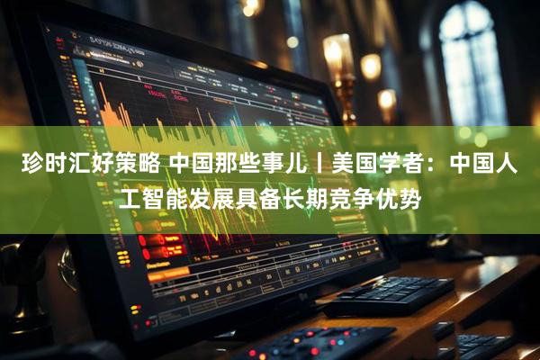 珍时汇好策略 中国那些事儿丨美国学者：中国人工智能发展具备长期竞争优势