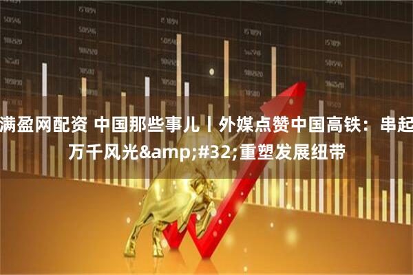 满盈网配资 中国那些事儿丨外媒点赞中国高铁：串起万千风光&#32;重塑发展纽带