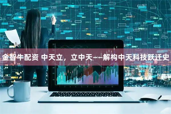 金智牛配资 中天立，立中天——解构中天科技跃迁史
