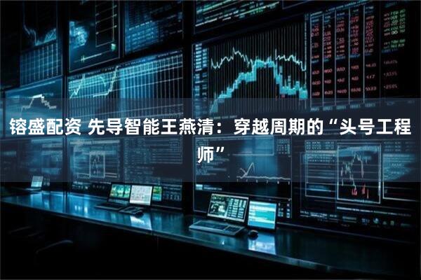 镕盛配资 先导智能王燕清：穿越周期的“头号工程师”