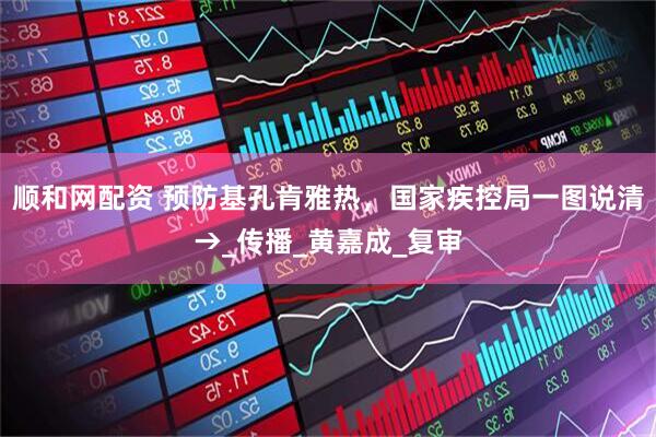 顺和网配资 预防基孔肯雅热，国家疾控局一图说清→_传播_黄嘉成_复审