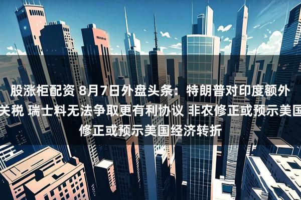 股涨柜配资 8月7日外盘头条：特朗普对印度额外征收25%关税 瑞士料无法争取更有利协议 非农修正或预示美国经济转折
