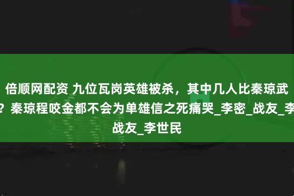 倍顺网配资 九位瓦岗英雄被杀，其中几人比秦琼武功高？秦琼程咬金都不会为单雄信之死痛哭_李密_战友_李世民