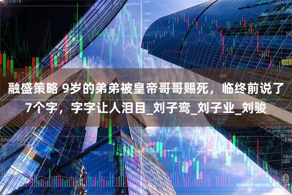 融盛策略 9岁的弟弟被皇帝哥哥赐死，临终前说了7个字，字字让人泪目_刘子鸾_刘子业_刘骏