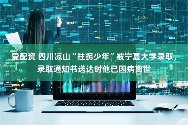 爱配资 四川凉山“拄拐少年”被宁夏大学录取，录取通知书送达时他已因病离世