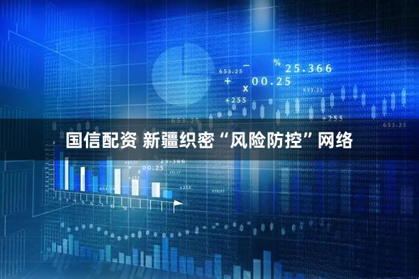 国信配资 新疆织密“风险防控”网络