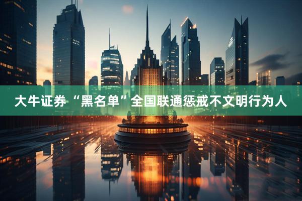 大牛证券 “黑名单”全国联通惩戒不文明行为人