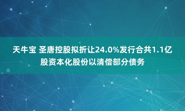 天牛宝 圣唐控股拟折让24.0%发行合共1.1亿股资本化股份以清偿部分债务