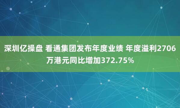 深圳亿操盘 看通集团发布年度业绩 年度溢利2706万港元同比增加372.75%