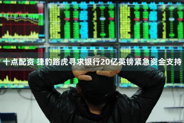 十点配资 捷豹路虎寻求银行20亿英镑紧急资金支持