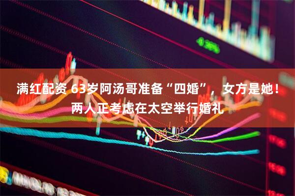 满红配资 63岁阿汤哥准备“四婚”，女方是她！两人正考虑在太空举行婚礼