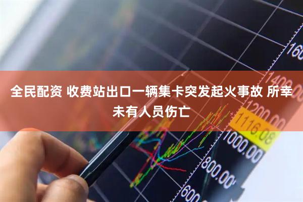 全民配资 收费站出口一辆集卡突发起火事故 所幸未有人员伤亡