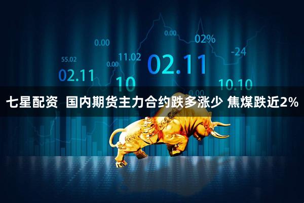 七星配资  国内期货主力合约跌多涨少 焦煤跌近2%