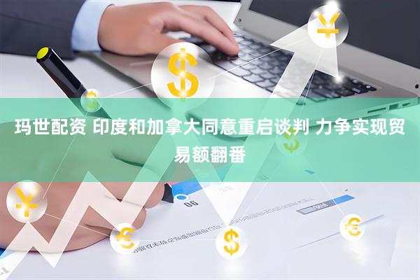 玛世配资 印度和加拿大同意重启谈判 力争实现贸易额翻番