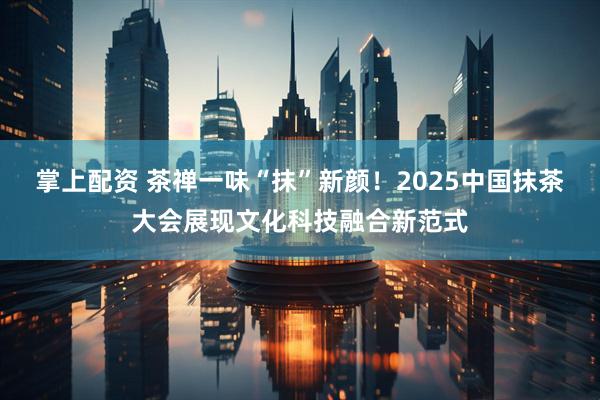 掌上配资 茶禅一味“抹”新颜！2025中国抹茶大会展现文化科技融合新范式