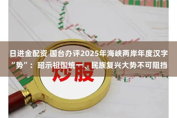 日进金配资 国台办评2025年海峡两岸年度汉字“势”：昭示祖国统一、民族复兴大势不可阻挡