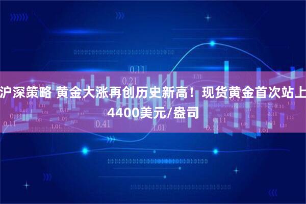 沪深策略 黄金大涨再创历史新高！现货黄金首次站上4400美元/盎司