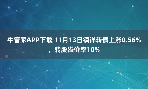 牛管家APP下载 11月13日镇洋转债上涨0.56%，转股溢价率10%