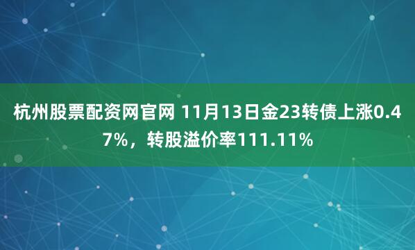 杭州股票配资网官网 11月13日金23转债上涨0.47%，转股溢价率111.11%