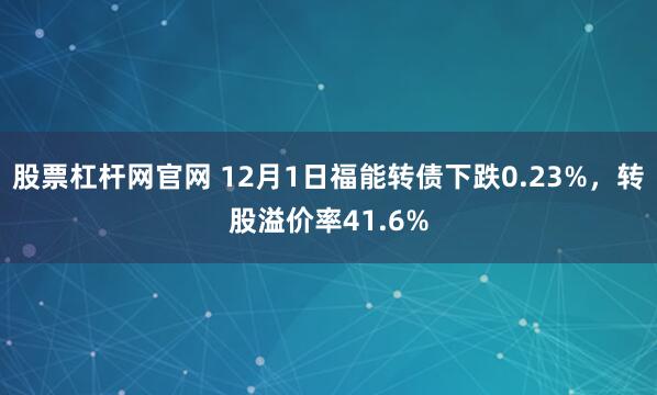 股票杠杆网官网 12月1日福能转债下跌0.23%，转股溢价率41.6%