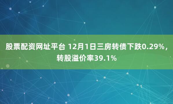 股票配资网址平台 12月1日三房转债下跌0.29%，转股溢价率39.1%