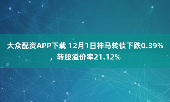 大众配资APP下载 12月1日神马转债下跌0.39%，转股溢价率21.12%