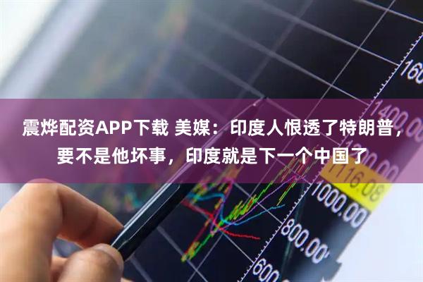 震烨配资APP下载 美媒：印度人恨透了特朗普，要不是他坏事，印度就是下一个中国了