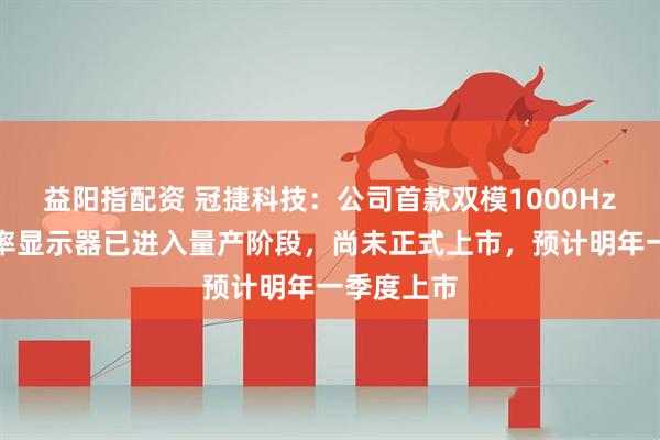 益阳指配资 冠捷科技：公司首款双模1000Hz超高刷新率显示器已进入量产阶段，尚未正式上市，预计明年一季度上市