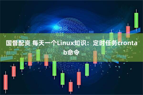 国督配资 每天一个Linux知识：定时任务crontab命令