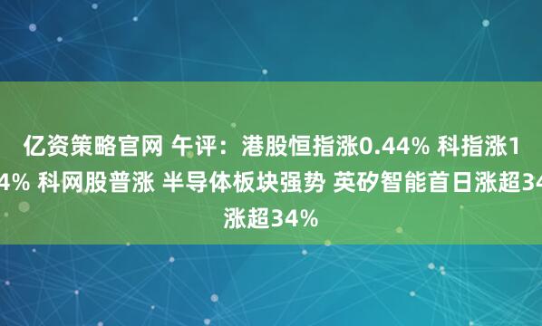 亿资策略官网 午评：港股恒指涨0.44% 科指涨1.04% 科网股普涨 半导体板块强势 英矽智能首日涨超34%