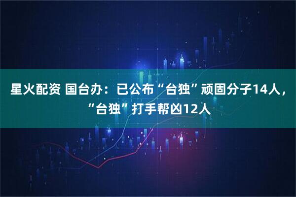 星火配资 国台办：已公布“台独”顽固分子14人，“台独”打手帮凶12人